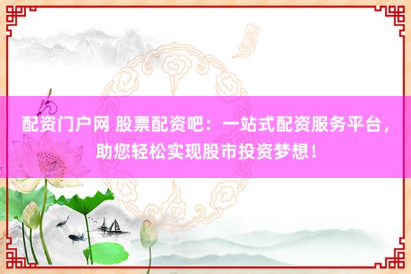配资门户网 股票配资吧：一站式配资服务平台，助您轻松实现股市投资梦想！