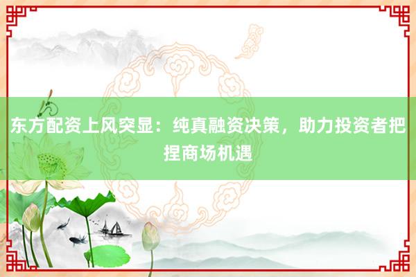 东方配资上风突显:纯真融资决策,助力投资者把捏商场机遇