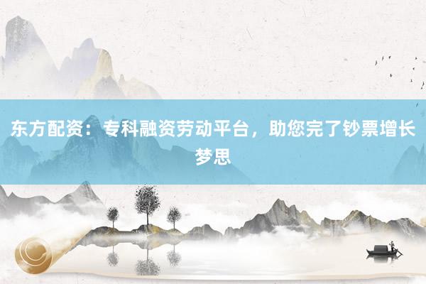 东方配资：专科融资劳动平台，助您完了钞票增长梦思