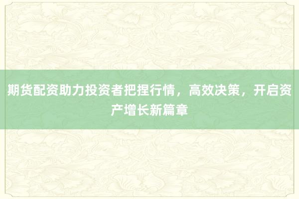 期货配资助力投资者把捏行情,高效决策,开启资产增长新篇章
