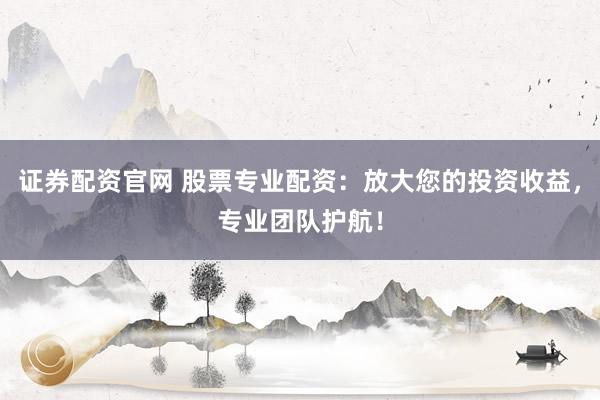 证券配资官网 股票专业配资:放大您的投资收益,专业团队护航!
