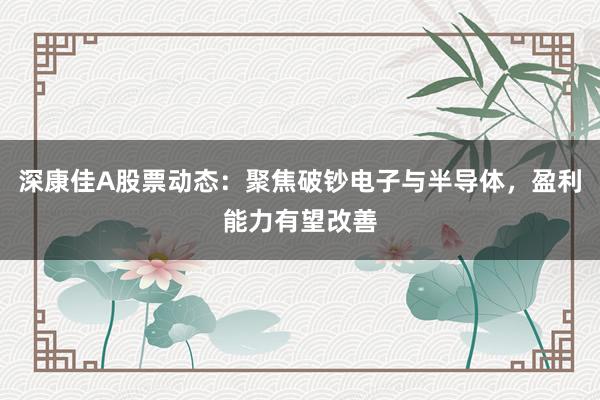 深康佳A股票动态:聚焦破钞电子与半导体,盈利能力有望改善
