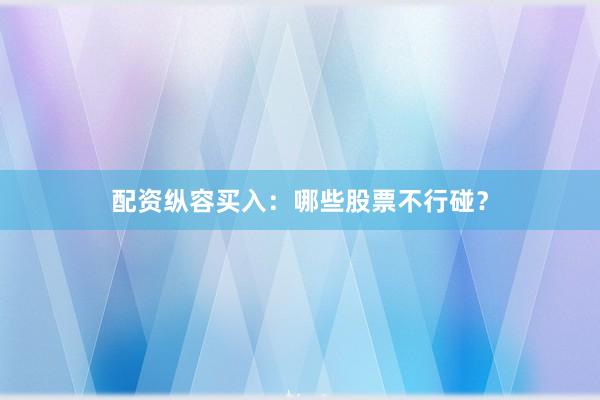 配资纵容买入:哪些股票不行碰?