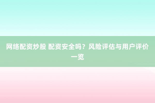 网络配资炒股 配资安全吗？风险评估与用户评价一览