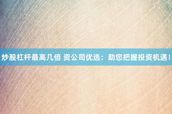炒股杠杆最高几倍 资公司优选：助您把握投资机遇！
