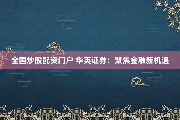 全国炒股配资门户 华英证券：聚焦金融新机遇