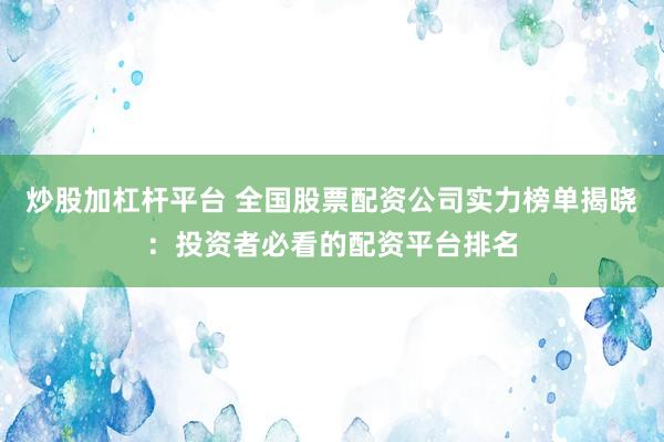 炒股加杠杆平台 全国股票配资公司实力榜单揭晓：投资者必看的配资平台排名
