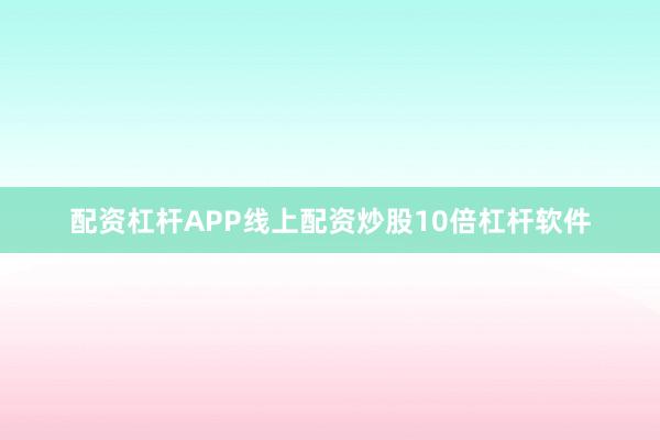 配资杠杆APP线上配资炒股10倍杠杆软件