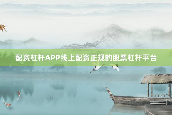 配资杠杆APP线上配资正规的股票杠杆平台
