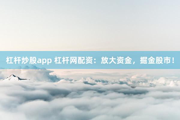 杠杆炒股app 杠杆网配资:放大资金,掘金股市!