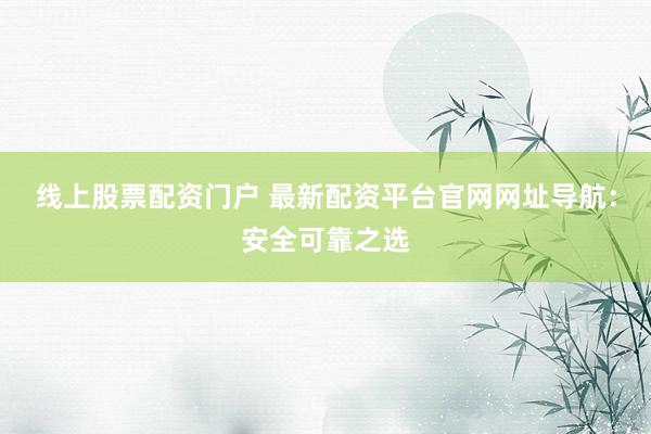 线上股票配资门户 最新配资平台官网网址导航：安全可靠之选