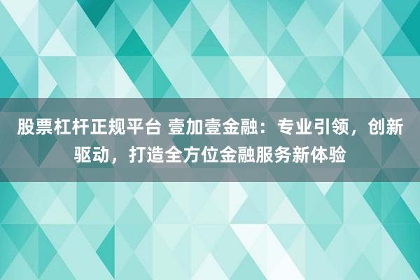 股票杠杆正规平台 壹加壹金融：专业引领，创新驱动，打造全方位金融服务新体验