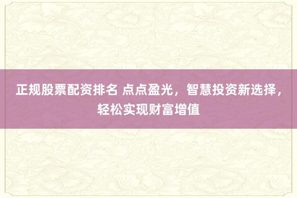 正规股票配资排名 点点盈光,智慧投资新选择,轻松实现财富增值