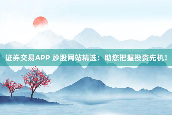 证券交易APP 炒股网站精选：助您把握投资先机！