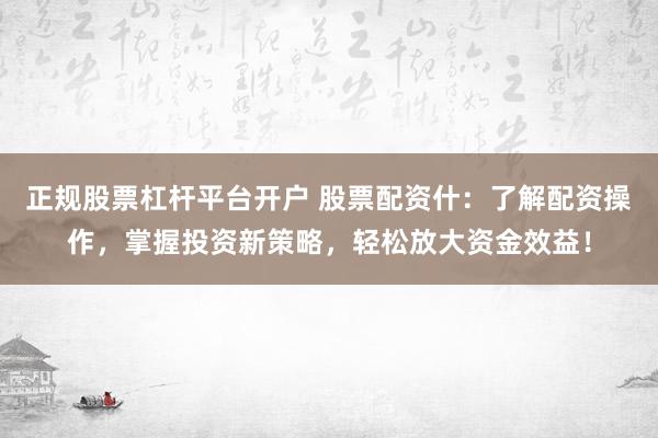 正规股票杠杆平台开户 股票配资什:了解配资操作,掌握投资新策略,轻松放大资金效益!