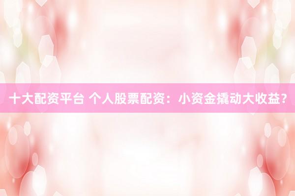 十大配资平台 个人股票配资：小资金撬动大收益？
