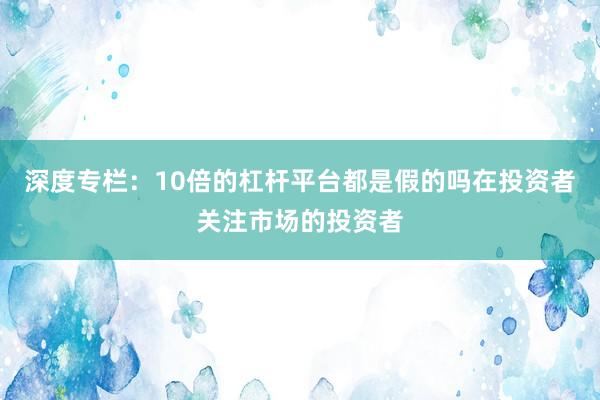 深度专栏:10倍的杠杆平台都是假的吗在投资者关注市场的投资者