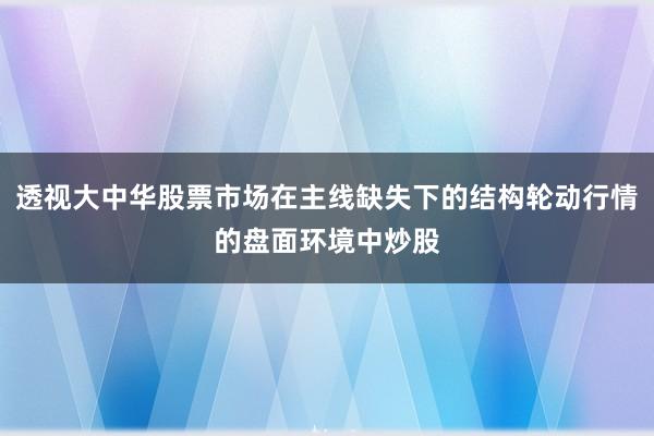 透视大中华股票市场在主线缺失下的结构轮动行情的盘面环境中炒股