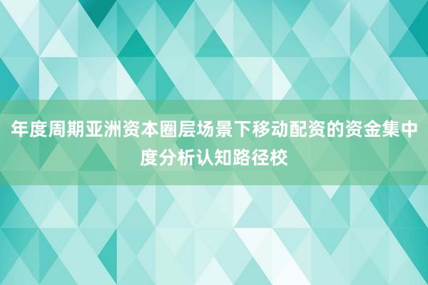 年度周期亚洲资本圈层场景下移动配资的资金集中度分析认知路径校
