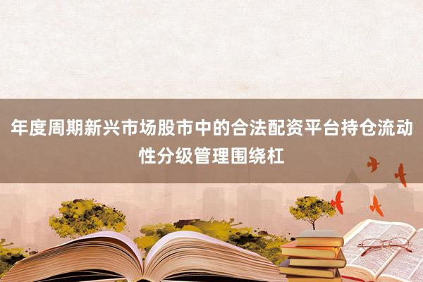 年度周期新兴市场股市中的合法配资平台持仓流动性分级管理围绕杠
