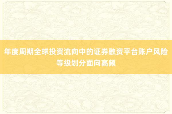 年度周期全球投资流向中的证券融资平台账户风险等级划分面向高频