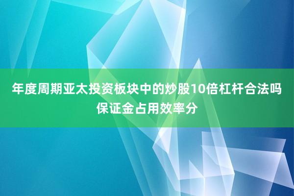 年度周期亚太投资板块中的炒股10倍杠杆合法吗保证金占用效率分