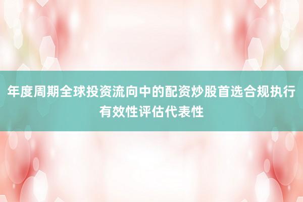年度周期全球投资流向中的配资炒股首选合规执行有效性评估代表性