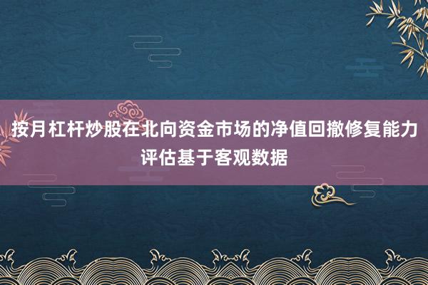 按月杠杆炒股在北向资金市场的净值回撤修复能力评估基于客观数据