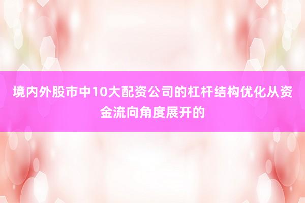 境内外股市中10大配资公司的杠杆结构优化从资金流向角度展开的