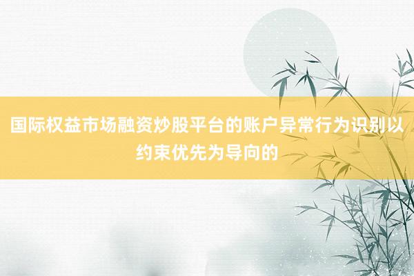 国际权益市场融资炒股平台的账户异常行为识别以约束优先为导向的