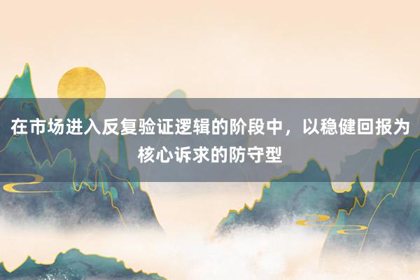 在市场进入反复验证逻辑的阶段中,以稳健回报为核心诉求的防守型