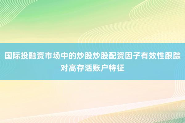 国际投融资市场中的炒股炒股配资因子有效性跟踪对高存活账户特征