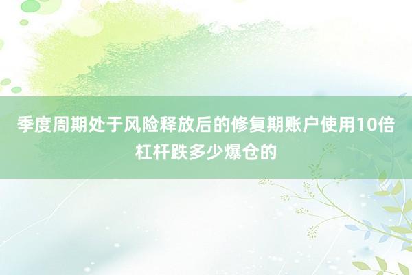 季度周期处于风险释放后的修复期账户使用10倍杠杆跌多少爆仓的