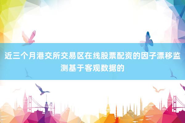 近三个月港交所交易区在线股票配资的因子漂移监测基于客观数据的