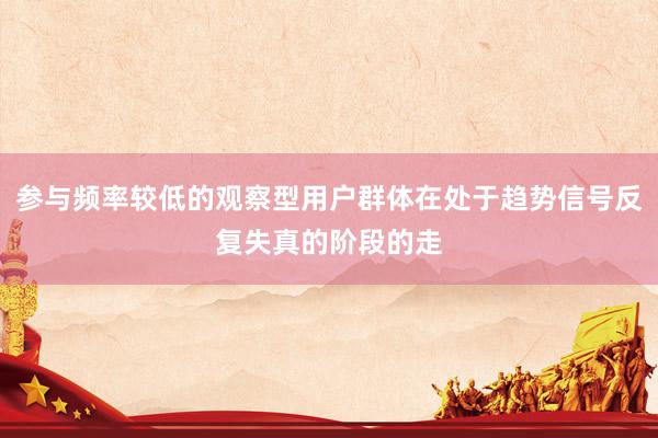 参与频率较低的观察型用户群体在处于趋势信号反复失真的阶段的走