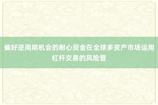 偏好逆周期机会的耐心资金在全球多资产市场运用杠杆交易的风险管