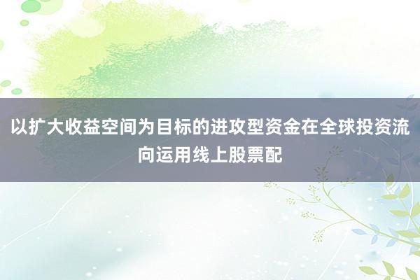 以扩大收益空间为目标的进攻型资金在全球投资流向运用线上股票配