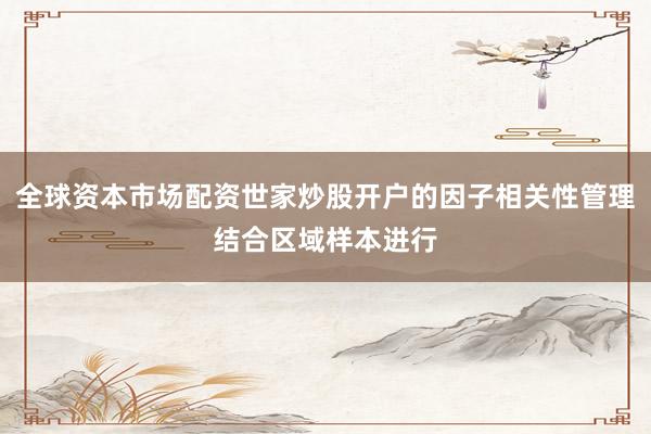 全球资本市场配资世家炒股开户的因子相关性管理结合区域样本进行