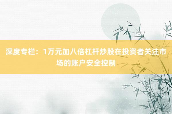 深度专栏：1万元加八倍杠杆炒股在投资者关注市场的账户安全控制
