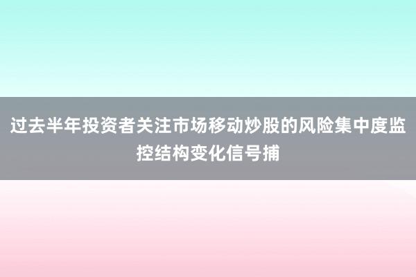 过去半年投资者关注市场移动炒股的风险集中度监控结构变化信号捕
