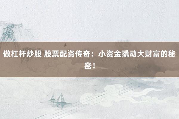 做杠杆炒股 股票配资传奇：小资金撬动大财富的秘密！