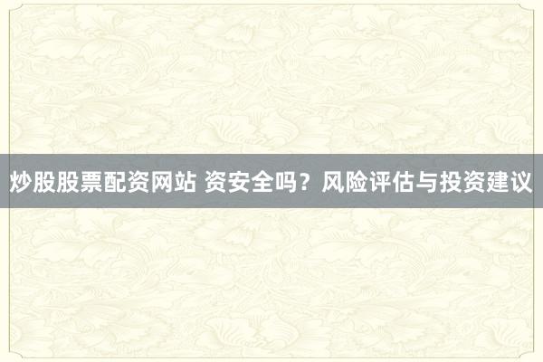 炒股股票配资网站 资安全吗？风险评估与投资建议