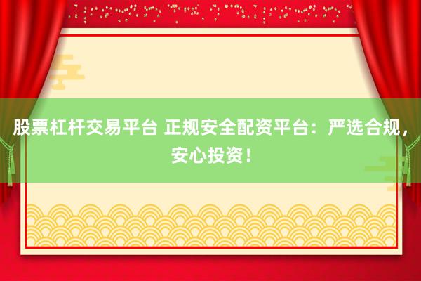 股票杠杆交易平台 正规安全配资平台：严选合规，安心投资！