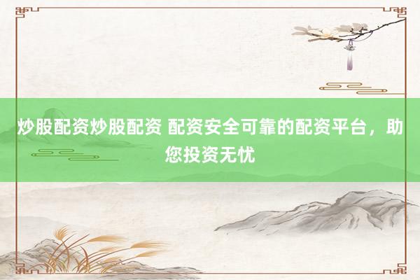 炒股配资炒股配资 配资安全可靠的配资平台，助您投资无忧