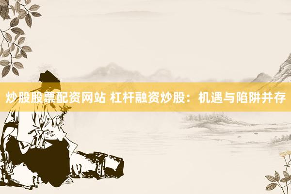 炒股股票配资网站 杠杆融资炒股：机遇与陷阱并存