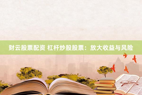 财云股票配资 杠杆炒股股票：放大收益与风险