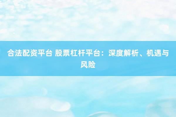 合法配资平台 股票杠杆平台：深度解析、机遇与风险