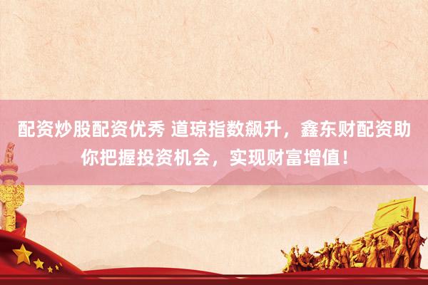 配资炒股配资优秀 道琼指数飙升，鑫东财配资助你把握投资机会，实现财富增值！