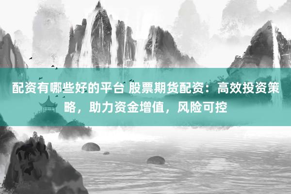 配资有哪些好的平台 股票期货配资：高效投资策略，助力资金增值，风险可控