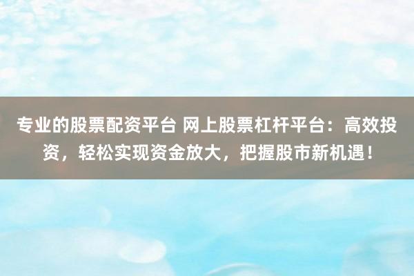 专业的股票配资平台 网上股票杠杆平台：高效投资，轻松实现资金放大，把握股市新机遇！